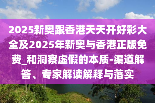 2025新奧跟香港天天開(kāi)好彩大全及2025年新奧與香港正版免費(fèi)_和洞察虛假的本質(zhì)-渠道解答、專(zhuān)家解讀解釋與落實(shí)