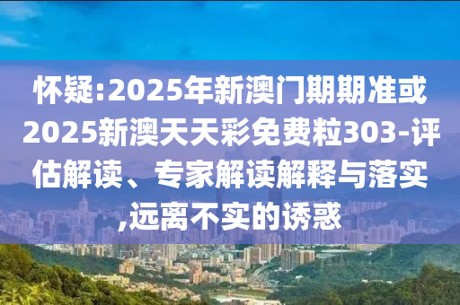 懷疑:2025年新澳門期期準(zhǔn)或2025新澳天天彩免費(fèi)粒303-評(píng)估解讀、專家解讀解釋與落實(shí),遠(yuǎn)離不實(shí)的誘惑