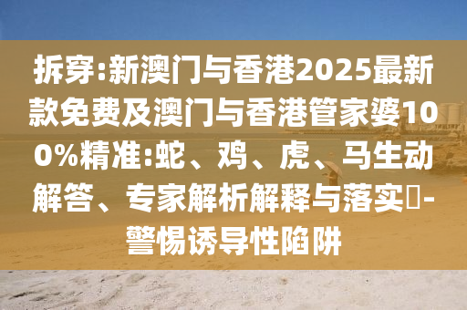 拆穿:新澳門(mén)與香港2025最新款免費(fèi)及澳門(mén)與香港管家婆100%精準(zhǔn):蛇、雞、虎、馬生動(dòng)解答、專家解析解釋與落實(shí)?-警惕誘導(dǎo)性陷阱