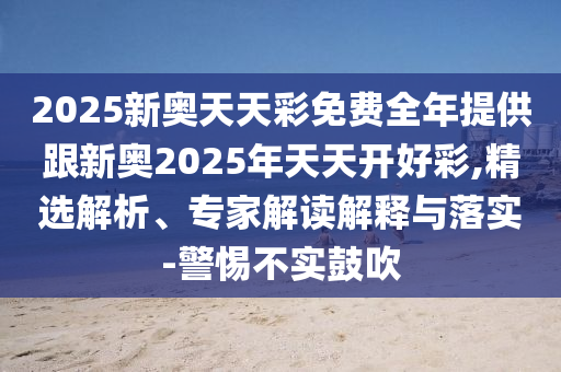 2025新奧天天彩免費(fèi)全年提供跟新奧2025年天天開好彩,精選解析、專家解讀解釋與落實(shí)-警惕不實(shí)鼓吹