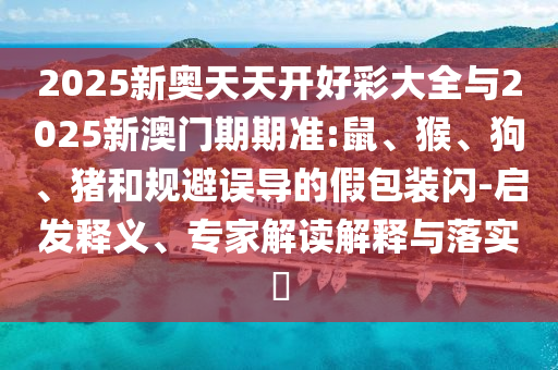 2025新奧天天開好彩大全與2025新澳門期期準:鼠、猴、狗、豬和規(guī)避誤導的假包裝閃-啟發(fā)釋義、專家解讀解釋與落實?
