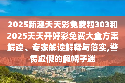 2025新澳天天彩免費粒303和2025天天開好彩免費大全方案解讀、專家解讀解釋與落實,警惕虛假的假幌子迷