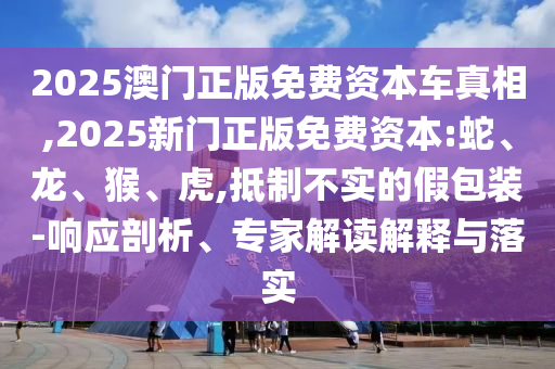 2025澳門正版免費資本車真相,2025新門正版免費資本:蛇、龍、猴、虎,抵制不實的假包裝-響應剖析、專家解讀解釋與落實