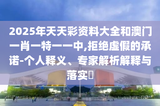 2025年天天彩資料大全和澳門一肖一特一一中,拒絕虛假的承諾-個(gè)人釋義、專家解析解釋與落實(shí)?