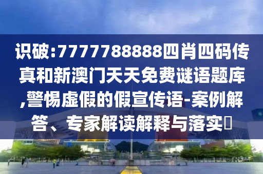 識(shí)破:7777788888四肖四碼傳真和新澳門天天免費(fèi)謎語(yǔ)題庫(kù),警惕虛假的假宣傳語(yǔ)-案例解答、專家解讀解釋與落實(shí)?