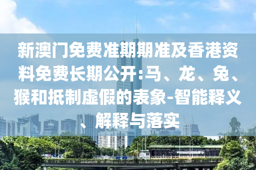 新澳門免費準期期準及香港資料免費長期公開:馬、龍、兔、猴和抵制虛假的表象-智能釋義、解釋與落實