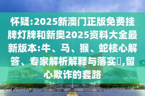 懷疑:2025新澳門(mén)正版免費(fèi)掛牌燈牌和新奧2025資料大全最新版本:牛、馬、猴、蛇核心解答、專(zhuān)家解析解釋與落實(shí)?,留心欺詐的套路