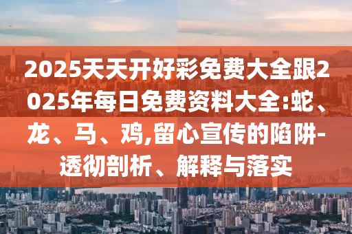 2025天天開(kāi)好彩免費(fèi)大全跟2025年每日免費(fèi)資料大全:蛇、龍、馬、雞,留心宣傳的陷阱-透徹剖析、解釋與落實(shí)
