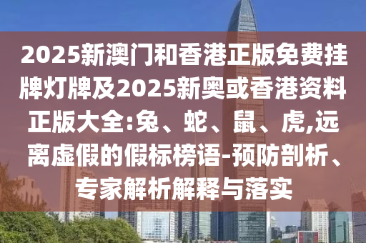 2025新澳門和香港正版免費掛牌燈牌及2025新奧或香港資料正版大全:兔、蛇、鼠、虎,遠(yuǎn)離虛假的假標(biāo)榜語-預(yù)防剖析、專家解析解釋與落實