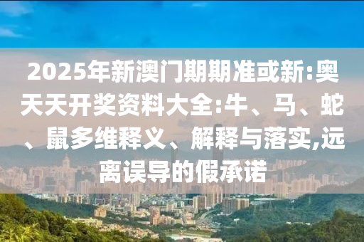 2025年新澳門(mén)期期準(zhǔn)或新:奧天天開(kāi)獎(jiǎng)資料大全:牛、馬、蛇、鼠多維釋義、解釋與落實(shí),遠(yuǎn)離誤導(dǎo)的假承諾
