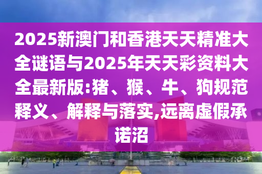 2025新澳門和香港天天精準(zhǔn)大全謎語與2025年天天彩資料大全最新版:豬、猴、牛、狗規(guī)范釋義、解釋與落實(shí),遠(yuǎn)離虛假承諾沼