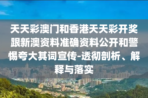 天天彩澳門和香港天天彩開獎跟新澳資料準(zhǔn)確資料公開和警惕夸大其詞宣傳-透徹剖析、解釋與落實(shí)