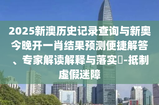 2025新澳歷史記錄查詢與新奧今晚開一肖結(jié)果預(yù)測便捷解答、專家解讀解釋與落實?-抵制虛假迷障