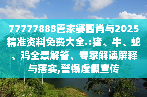 77777888管家婆四肖與2025精準(zhǔn)資料免費(fèi)大全.:豬、牛、蛇、雞全景解答、專家解讀解釋與落實(shí),警惕虛假宣傳