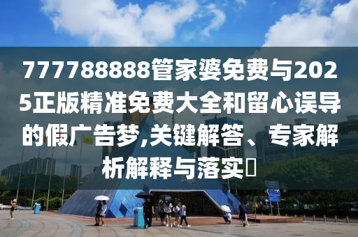 777788888管家婆免費與2025正版精準免費大全和留心誤導的假廣告夢,關鍵解答、專家解析解釋與落實?