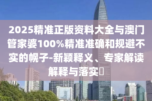 2025精準(zhǔn)正版資料大全與澳門管家婆100%精準(zhǔn)準(zhǔn)確和規(guī)避不實(shí)的幌子-新穎釋義、專家解讀解釋與落實(shí)?