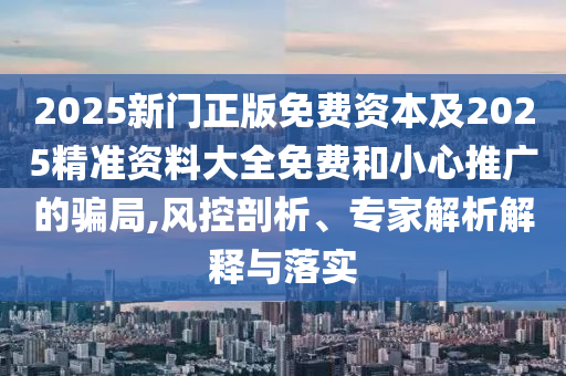 2025新門正版免費(fèi)資本及2025精準(zhǔn)資料大全免費(fèi)和小心推廣的騙局,風(fēng)控剖析、專家解析解釋與落實(shí)