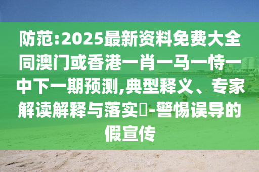 防范:2025最新資料免費(fèi)大全同澳門或香港一肖一馬一恃一中下一期預(yù)測,典型釋義、專家解讀解釋與落實(shí)?-警惕誤導(dǎo)的假宣傳