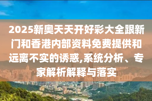 2025新奧天天開好彩大全跟新門和香港內(nèi)部資料免費(fèi)提供和遠(yuǎn)離不實(shí)的誘惑,系統(tǒng)分析、專家解析解釋與落實(shí)