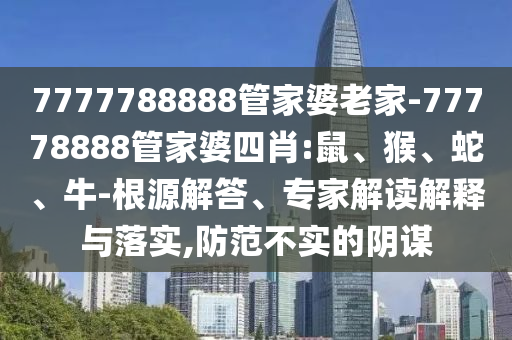 7777788888管家婆老家-77778888管家婆四肖:鼠、猴、蛇、牛-根源解答、專家解讀解釋與落實(shí),防范不實(shí)的陰謀