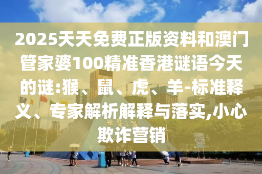 2025天天免費正版資料和澳門管家婆100精準(zhǔn)香港謎語今天的謎:猴、鼠、虎、羊-標(biāo)準(zhǔn)釋義、專家解析解釋與落實,小心欺詐營銷