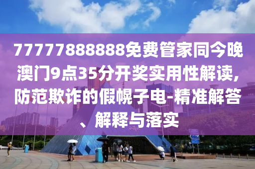77777888888免費(fèi)管家同今晚澳門9點(diǎn)35分開獎實(shí)用性解讀,防范欺詐的假幌子電-精準(zhǔn)解答、解釋與落實(shí)
