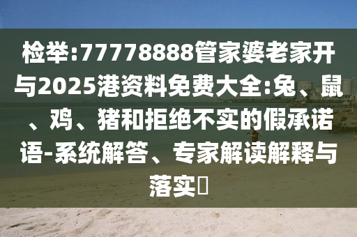 檢舉:77778888管家婆老家開與2025港資料免費(fèi)大全:兔、鼠、雞、豬和拒絕不實(shí)的假承諾語-系統(tǒng)解答、專家解讀解釋與落實(shí)?