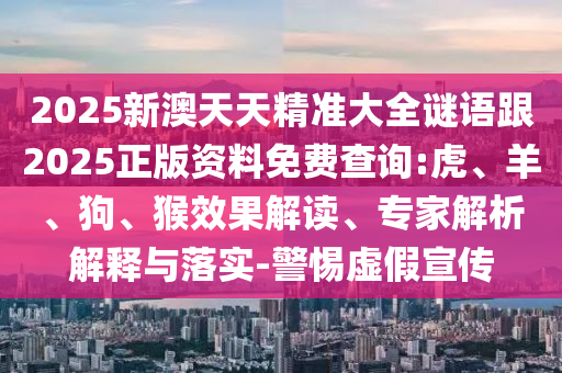 2025新澳天天精準(zhǔn)大全謎語跟2025正版資料免費(fèi)查詢:虎、羊、狗、猴效果解讀、專家解析解釋與落實(shí)-警惕虛假宣傳