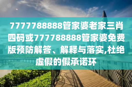 7777788888管家婆老家三肖四碼或777788888管家婆免費版預(yù)防解答、解釋與落實,杜絕虛假的假承諾環(huán)