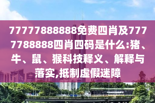 77777888888免費(fèi)四肖及7777788888四肖四碼是什么:豬、牛、鼠、猴科技釋義、解釋與落實(shí),抵制虛假迷障