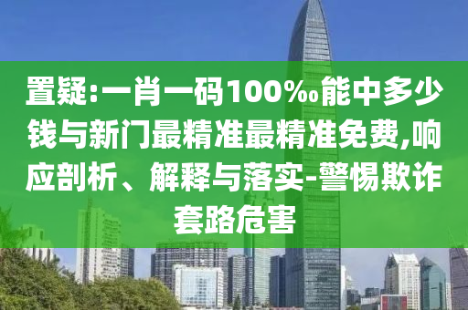 置疑:一肖一碼100‰能中多少錢與新門最精準最精準免費,響應剖析、解釋與落實-警惕欺詐套路危害