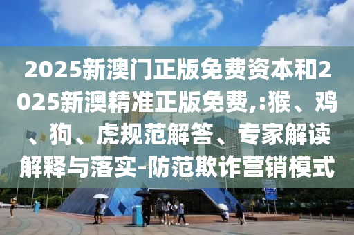 2025新澳門(mén)正版免費(fèi)資本和2025新澳精準(zhǔn)正版免費(fèi),:猴、雞、狗、虎規(guī)范解答、專(zhuān)家解讀解釋與落實(shí)-防范欺詐營(yíng)銷(xiāo)模式