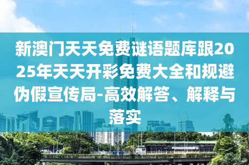 新澳門天天免費(fèi)謎語題庫跟2025年天天開彩免費(fèi)大全和規(guī)避偽假宣傳局-高效解答、解釋與落實(shí)