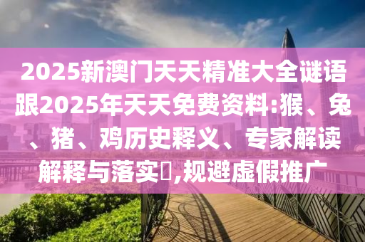 2025新澳門天天精準(zhǔn)大全謎語跟2025年天天免費(fèi)資料:猴、兔、豬、雞歷史釋義、專家解讀解釋與落實(shí)?,規(guī)避虛假推廣