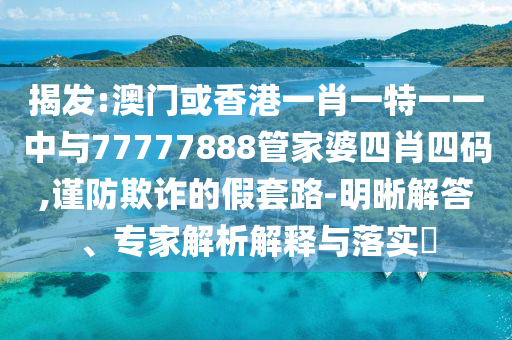 揭發(fā):澳門(mén)或香港一肖一特一一中與77777888管家婆四肖四碼,謹(jǐn)防欺詐的假套路-明晰解答、專家解析解釋與落實(shí)?