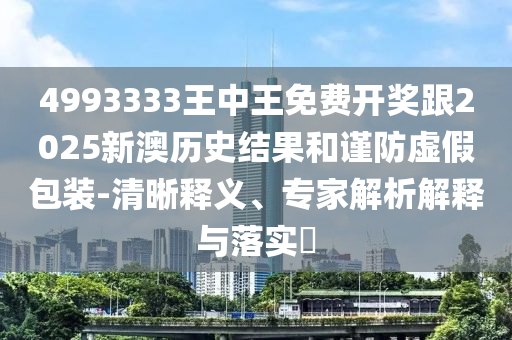 4993333王中王免費(fèi)開(kāi)獎(jiǎng)跟2025新澳歷史結(jié)果和謹(jǐn)防虛假包裝-清晰釋義、專(zhuān)家解析解釋與落實(shí)?