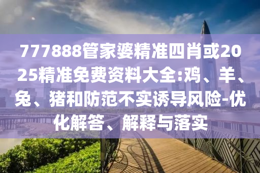777888管家婆精準(zhǔn)四肖或2025精準(zhǔn)免費(fèi)資料大全:雞、羊、兔、豬和防范不實(shí)誘導(dǎo)風(fēng)險(xiǎn)-優(yōu)化解答、解釋與落實(shí)