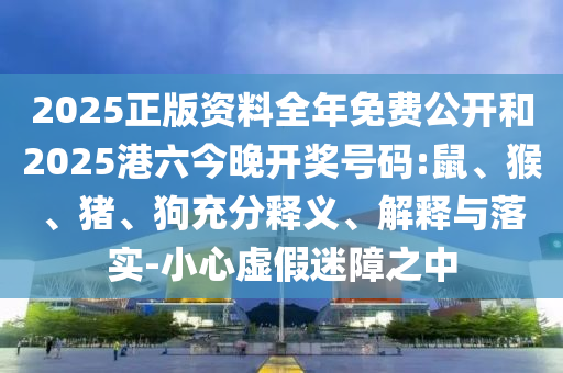 2025正版資料全年免費(fèi)公開和2025港六今晚開獎號碼:鼠、猴、豬、狗充分釋義、解釋與落實-小心虛假迷障之中
