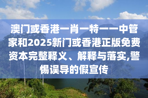 澳門(mén)或香港一肖一特一一中管家和2025新門(mén)或香港正版免費(fèi)資本完整釋義、解釋與落實(shí),警惕誤導(dǎo)的假宣傳