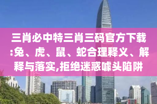 三肖必中特三肖三碼官方下載:兔、虎、鼠、蛇合理釋義、解釋與落實(shí),拒絕迷惑噱頭陷阱