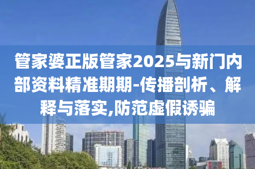 管家婆正版管家2025與新門內(nèi)部資料精準(zhǔn)期期-傳播剖析、解釋與落實(shí),防范虛假誘騙