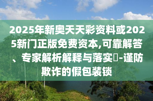 2025年新奧天天彩資料或2025新門正版免費(fèi)資本,可靠解答、專家解析解釋與落實(shí)?-謹(jǐn)防欺詐的假包裝鎖