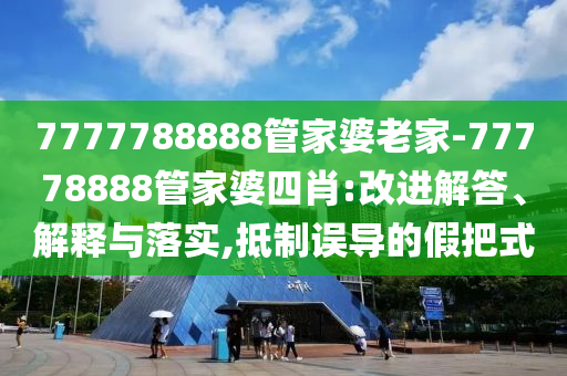 7777788888管家婆老家-77778888管家婆四肖:改進(jìn)解答、解釋與落實,抵制誤導(dǎo)的假把式