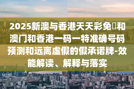 2025新澳與香港天天彩免費(fèi)和澳門和香港一碼一特準(zhǔn)確號(hào)碼預(yù)測(cè)和遠(yuǎn)離虛假的假承諾牌-效能解讀、解釋與落實(shí)