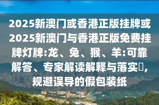 2025新澳門或香港正版掛牌或2025新澳門與香港正版免費(fèi)掛牌燈牌:龍、兔、猴、羊:可靠解答、專家解讀解釋與落實(shí)?,規(guī)避誤導(dǎo)的假包裝紙