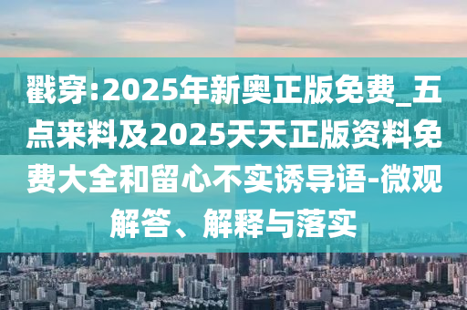 戳穿:2025年新奧正版免費_五點來料及2025天天正版資料免費大全和留心不實誘導(dǎo)語-微觀解答、解釋與落實
