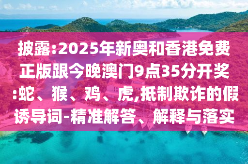 披露:2025年新奧和香港免費(fèi)正版跟今晚澳門(mén)9點(diǎn)35分開(kāi)獎(jiǎng):蛇、猴、雞、虎,抵制欺詐的假誘導(dǎo)詞-精準(zhǔn)解答、解釋與落實(shí)