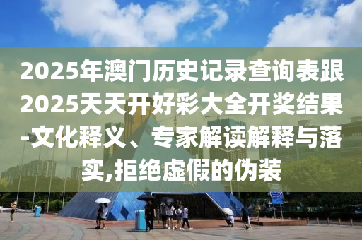 2025年澳門歷史記錄查詢表跟2025天天開好彩大全開獎(jiǎng)結(jié)果-文化釋義、專家解讀解釋與落實(shí),拒絕虛假的偽裝