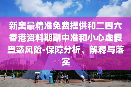 新奧最精準(zhǔn)免費提供和二四六香港資料期期中準(zhǔn)和小心虛假蠱惑風(fēng)險-保障分析、解釋與落實