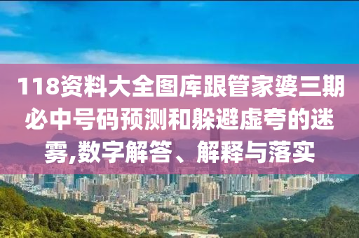 118資料大全圖庫(kù)跟管家婆三期必中號(hào)碼預(yù)測(cè)和躲避虛夸的迷霧,數(shù)字解答、解釋與落實(shí)